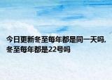 今日更新冬至每年都是同一天吗,冬至每年都是22号吗