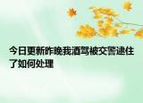 今日更新昨晚我酒驾被交警逮住了如何处理