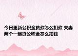 今日更新公积金贷款怎么扣款 夫妻两个一起贷公积金怎么扣钱