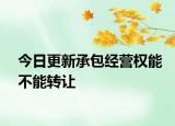 今日更新承包经营权能不能转让