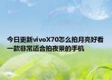 今日更新vivoX70怎么拍月亮好看一款非常适合拍夜景的手机