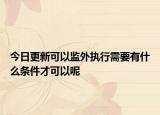 今日更新可以监外执行需要有什么条件才可以呢