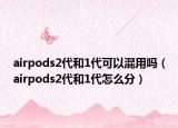 airpods2代和1代可以混用吗（airpods2代和1代怎么分）