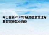 今日更新2022年经济信息管理专业有哪些就业岗位