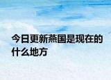 今日更新燕国是现在的什么地方