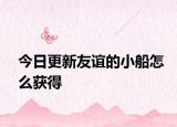 今日更新友谊的小船怎么获得