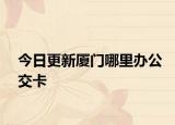 今日更新厦门哪里办公交卡