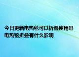 今日更新电热毯可以折叠使用吗 电热毯折叠有什么影响