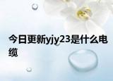 今日更新yjy23是什么电缆
