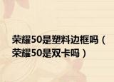 荣耀50是塑料边框吗（荣耀50是双卡吗）