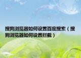 搜狗浏览器如何设置百度搜索（搜狗浏览器如何设置拦截）