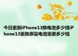 今日更新iPhone13换电池多少钱iPhone13更换原装电池需要多少钱