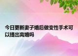今日更新妻子婚后做变性手术可以提出离婚吗