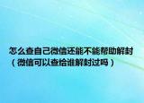 怎么查自己微信还能不能帮助解封（微信可以查给谁解封过吗）
