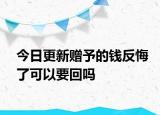 今日更新赠予的钱反悔了可以要回吗
