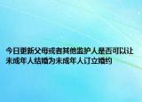 今日更新父母或者其他监护人是否可以让未成年人结婚为未成年人订立婚约