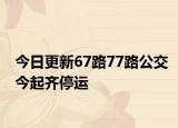 今日更新67路77路公交今起齐停运