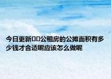 今日更新﻿﻿公租房的公摊面积有多少钱才合适呢应该怎么做呢