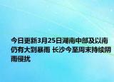 今日更新3月25日湖南中部及以南仍有大到暴雨 长沙今至周末持续阴雨侵扰