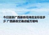 今日更新广西藤县经纬度坐标是多少 广西藤县交通运输方便吗