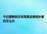 今日更新拆迁安置房没有钱补差价怎么办