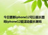 今日更新iphone12可以截长图吗iphone12能滚动截长屏吗