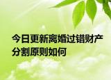 今日更新离婚过错财产分割原则如何
