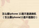 怎么看iphone 11是不是退换机（怎么看iphone11是不是国行）