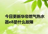 今日更新华帝燃气热水器e8是什么故障