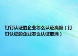 钉钉认证的企业怎么认证高级（钉钉认证的企业怎么认证取消）