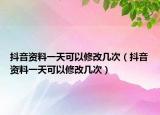 抖音资料一天可以修改几次（抖音资料一天可以修改几次）