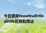 今日更新fewafewlittlealittle区别和用法
