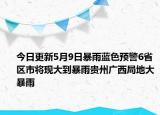 今日更新5月9日暴雨蓝色预警6省区市将现大到暴雨贵州广西局地大暴雨
