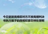 今日更新离婚后对方不按离婚判决书执行孩子的探视权要怎样处理呢