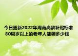 今日更新2022年湖南高龄补贴标准 80周岁以上的老年人能领多少钱