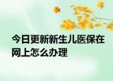 今日更新新生儿医保在网上怎么办理