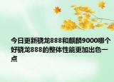 今日更新骁龙888和麒麟9000哪个好骁龙888的整体性能更加出色一点