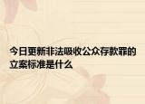 今日更新非法吸收公众存款罪的立案标准是什么