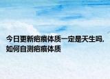今日更新疤痕体质一定是天生吗,如何自测疤痕体质