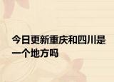 今日更新重庆和四川是一个地方吗