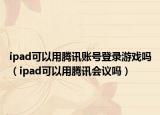 ipad可以用腾讯账号登录游戏吗（ipad可以用腾讯会议吗）
