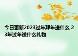 今日更新2023过年拜年送什么 23年过年送什么礼物