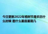 今日更新2022年植树节是农历什么时候 是什么星座星期几
