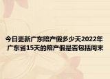 今日更新广东陪产假多少天2022年 广东省15天的陪产假是否包括周末