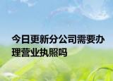 今日更新分公司需要办理营业执照吗