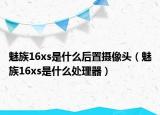 魅族16xs是什么后置摄像头（魅族16xs是什么处理器）