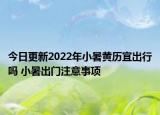 今日更新2022年小暑黄历宜出行吗 小暑出门注意事项