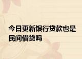 今日更新银行贷款也是民间借贷吗