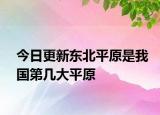 今日更新东北平原是我国第几大平原