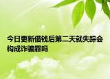 今日更新借钱后第二天就失踪会构成诈骗罪吗